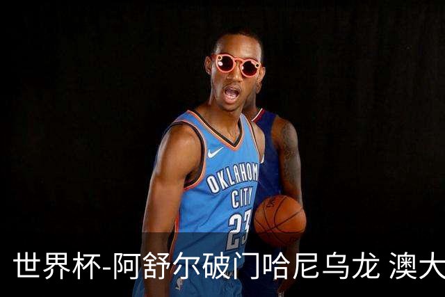世界杯-阿舒尔破门哈尼乌龙 澳大利亚1-1埃及进加时
