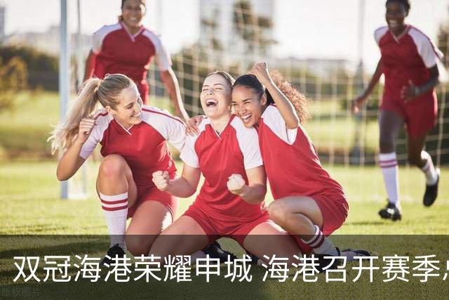 双冠海港荣耀申城 海港召开赛季总结会