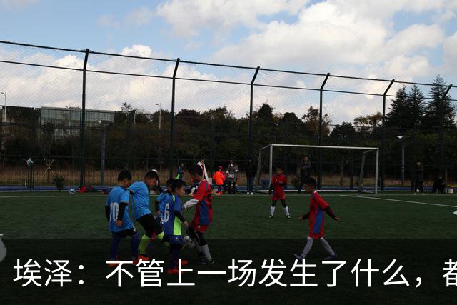 埃泽：不管上一场发生了什么，都会带着同样的心态和专注进入比赛