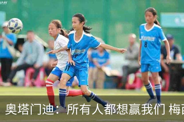 奥塔门迪：所有人都想赢我们 梅西是一个竞争野兽 让你不能放松
