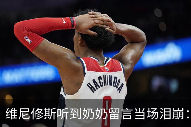 维尼修斯听到奶奶留言当场泪崩：家人为了让我实现梦想，付出所有